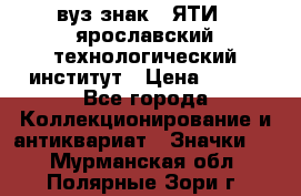 1.1) вуз знак : ЯТИ - ярославский технологический институт › Цена ­ 389 - Все города Коллекционирование и антиквариат » Значки   . Мурманская обл.,Полярные Зори г.